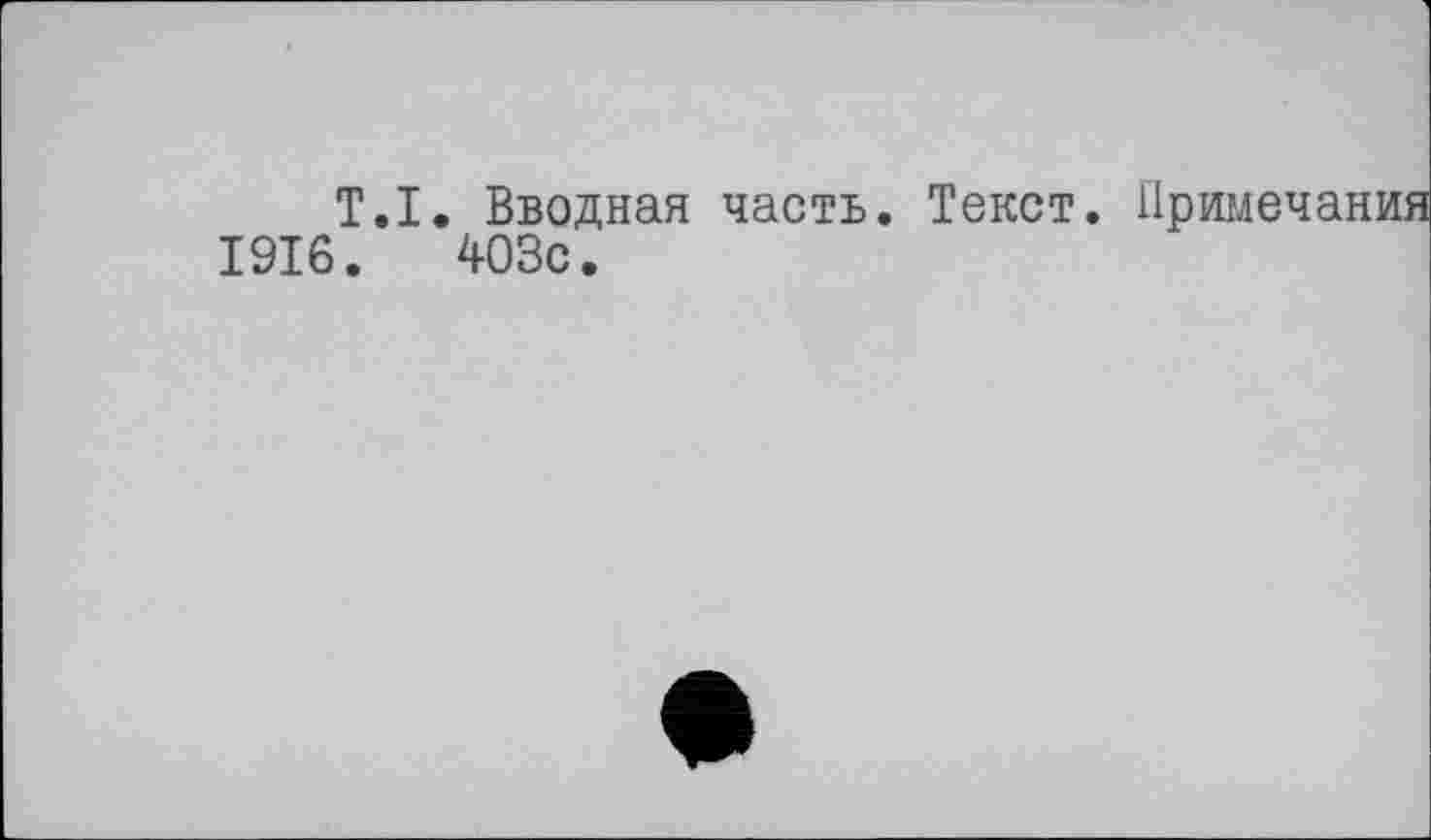 ﻿T.I. Вводная часть. Текст 1916.	403с.